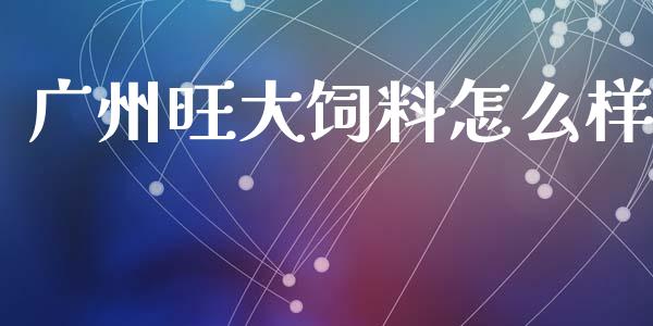 广州旺大饲料怎么样_https://m.15771688.com_期货开户_第1张
