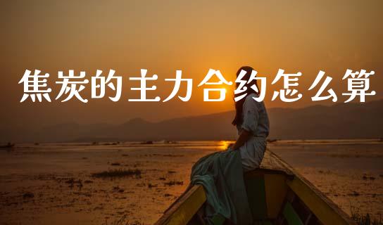 焦炭的主力合约怎么算_https://m.15771688.com_期货手续费_第1张