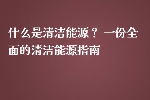 什么是清洁能源？ 一份全面的清洁能源指南_https://m.15771688.com_美国道指_第1张