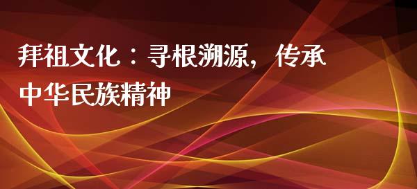 拜祖文化：寻根溯源，传承中华民族精神_https://m.15771688.com_美国道指_第1张