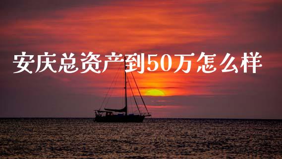 安庆总资产到50万怎么样_https://m.15771688.com_美国道指_第1张