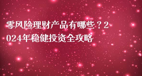 零风险理财产品有哪些？2024年稳健投资全攻略_https://m.15771688.com_期货手续费_第1张