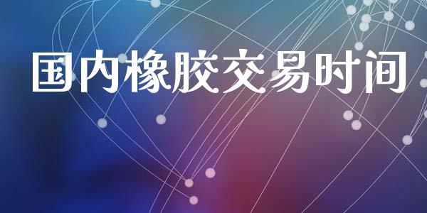 国内橡胶交易时间_https://m.15771688.com_期货开户_第1张
