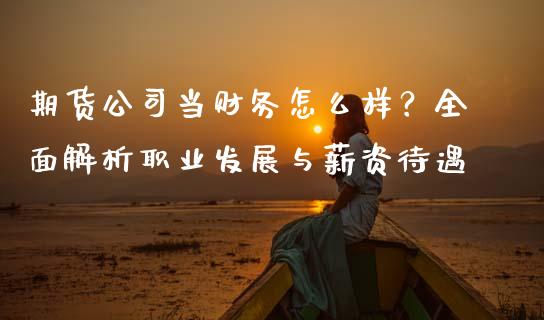 期货公司当财务怎么样?全面解析职业发展与薪资待遇_美国道指_第1张_期货开户_期货手续费_道指实时行情_美国道指 期货公司当财务怎么样?全面解析职业发展与薪资待遇_https://m.15771688.com_美国道指_第1张