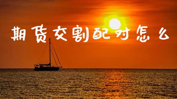 期货交割配对怎么_https://m.15771688.com_美国道指_第1张