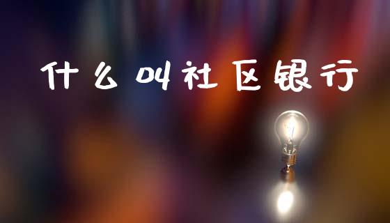 什么叫社区银行_https://m.15771688.com_期货开户_第1张