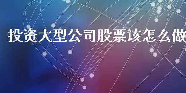 投资大型公司股票该怎么做_https://m.15771688.com_期货手续费_第1张