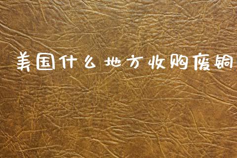 美国什么地方收购废铜_https://m.15771688.com_道指实时行情_第1张