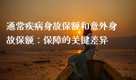 通常疾病身故保额和意外身故保额：保障的关键差异_https://m.15771688.com_期货手续费_第1张