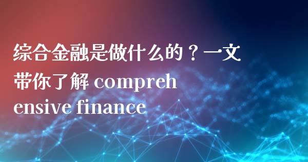 综合金融是做什么的？一文带你了解 comprehensive finance_https://m.15771688.com_期货开户_第1张