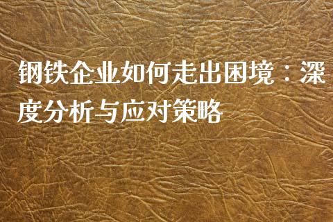 钢铁企业如何走出困境：深度分析与应对策略_https://m.15771688.com_期货开户_第1张