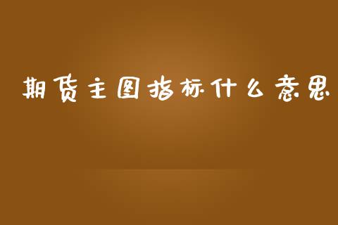 期货主图指标什么意思_https://m.15771688.com_期货手续费_第1张