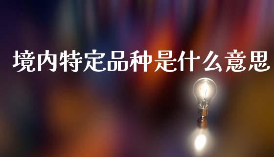境内特定品种是什么意思_https://m.15771688.com_道指实时行情_第1张