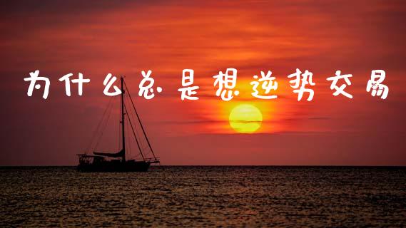为什么总是想逆势交易_https://m.15771688.com_期货手续费_第1张