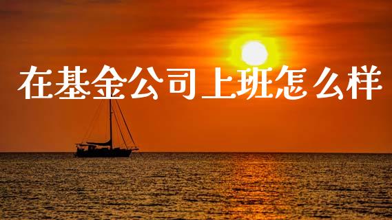 在基金公司上班怎么样_https://m.15771688.com_道指实时行情_第1张