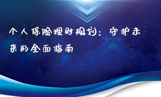 个人保险理财规划：守护未来的全面指南_https://m.15771688.com_道指实时行情_第1张