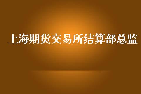 上海期货交易所结算部总监_https://m.15771688.com_期货开户_第1张