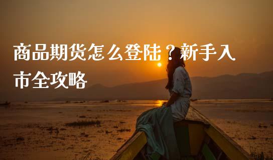 商品期货怎么登陆？新手入市全攻略_https://m.15771688.com_道指实时行情_第1张