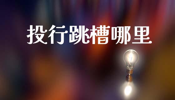 投行跳槽哪里_https://m.15771688.com_期货手续费_第1张