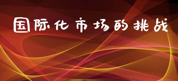 国际化市场的挑战_https://m.15771688.com_期货开户_第1张