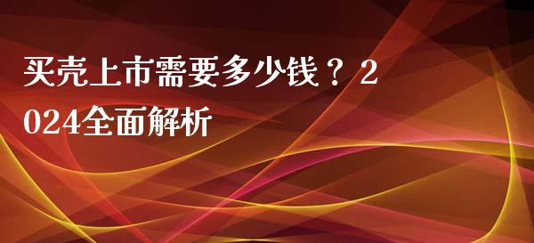 买壳上市需要多少钱？ 2024全面解析_https://m.15771688.com_期货手续费_第1张