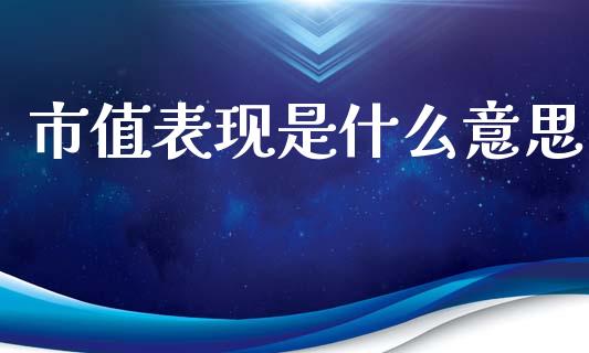 市值表现是什么意思_https://m.15771688.com_期货手续费_第1张