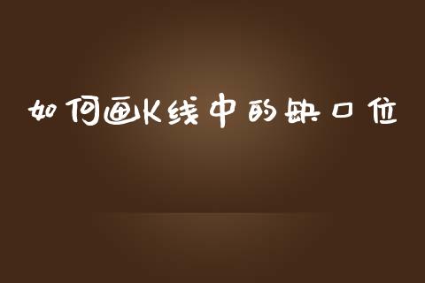 如何画K线中的缺口位_https://m.15771688.com_美国道指_第1张