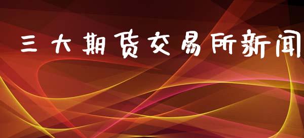 三大期货交易所新闻_https://m.15771688.com_期货手续费_第1张