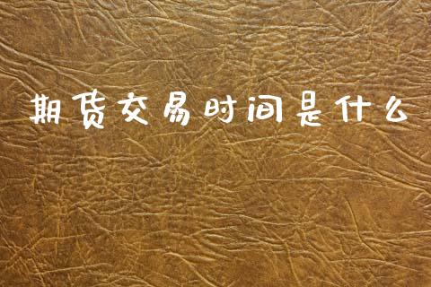 期货交易时间是什么_https://m.15771688.com_期货开户_第1张