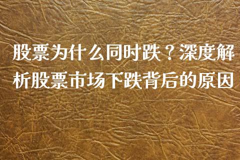 股票为什么同时跌？深度解析股票市场下跌背后的原因_https://m.15771688.com_期货手续费_第1张