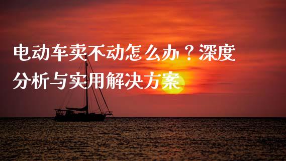 电动车卖不动怎么办？深度分析与实用解决方案_https://m.15771688.com_美国道指_第1张