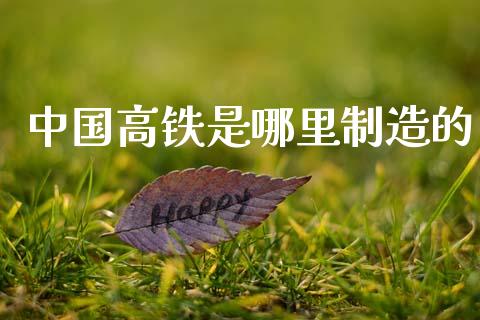 中国高铁是哪里制造的_https://m.15771688.com_期货手续费_第1张