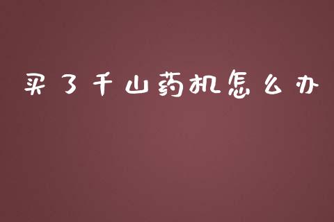 买了千山药机怎么办_https://m.15771688.com_期货手续费_第1张