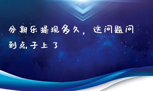 分期乐提现多久，这问题问到点子上了_https://m.15771688.com_期货手续费_第1张