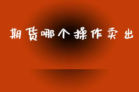 期货哪个操作卖出_https://m.15771688.com_期货手续费_第1张