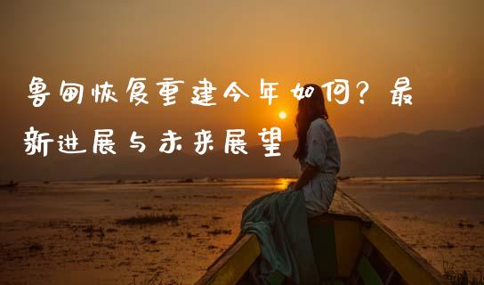 鲁甸恢复重建今年如何？最新进展与未来展望_https://m.15771688.com_道指实时行情_第1张