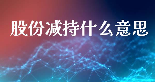股份减持什么意思_https://m.15771688.com_期货开户_第1张
