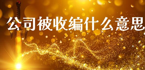 公司被收编什么意思_期货开户_第1张_期货开户_期货手续费_道指实时行情_美国道指 公司被收编什么意思_https://m.15771688.com_期货开户_第1张