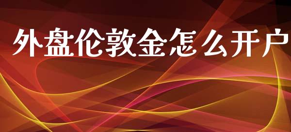 外盘伦敦金怎么开户_https://m.15771688.com_期货手续费_第1张