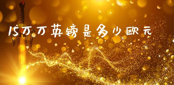 15万万英镑是多少欧元_https://m.15771688.com_期货开户_第1张