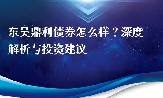 东吴鼎利债券怎么样？深度解析与投资建议_https://m.15771688.com_美国道指_第1张
