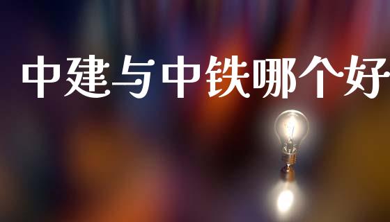 中建与中铁哪个好_https://m.15771688.com_期货开户_第1张