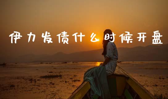 伊力发债什么时候开盘_https://m.15771688.com_期货开户_第1张