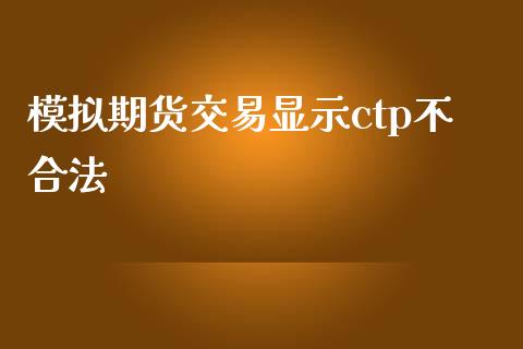 模拟期货交易显示ctp不合法_https://m.15771688.com_期货开户_第1张