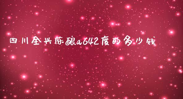 四川全兴陈酿a642度的多少钱_https://m.15771688.com_期货手续费_第1张