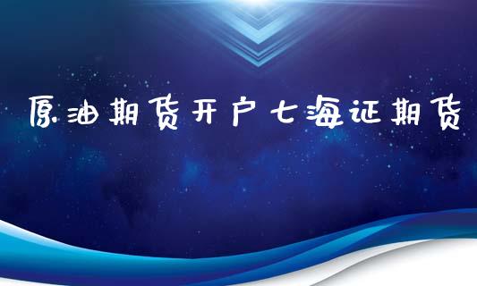 原油期货开户七海证期货_https://m.15771688.com_期货手续费_第1张