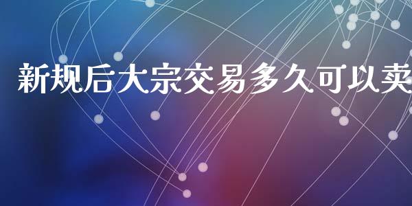 新规后大宗交易多久可以卖_https://m.15771688.com_期货手续费_第1张