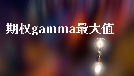 期权gamma最大值_https://m.15771688.com_期货开户_第1张