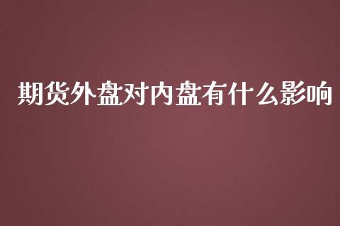 期货外盘对内盘有什么影响_https://m.15771688.com_期货开户_第1张