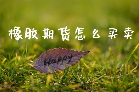 橡胶期货怎么买卖_https://m.15771688.com_期货开户_第1张